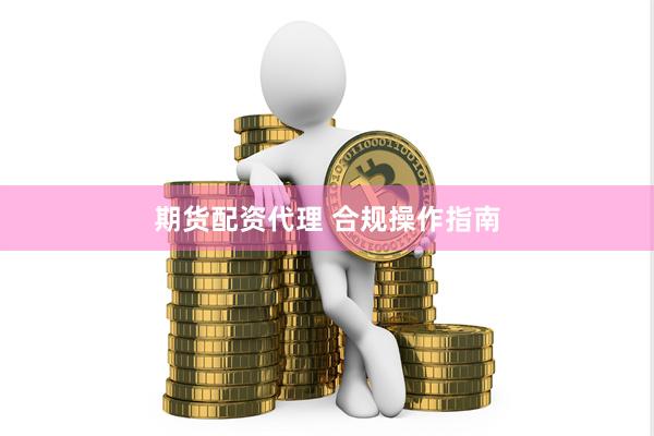 期货配资代理 合规操作指南