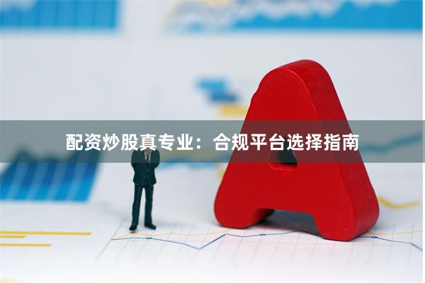 配资炒股真专业：合规平台选择指南