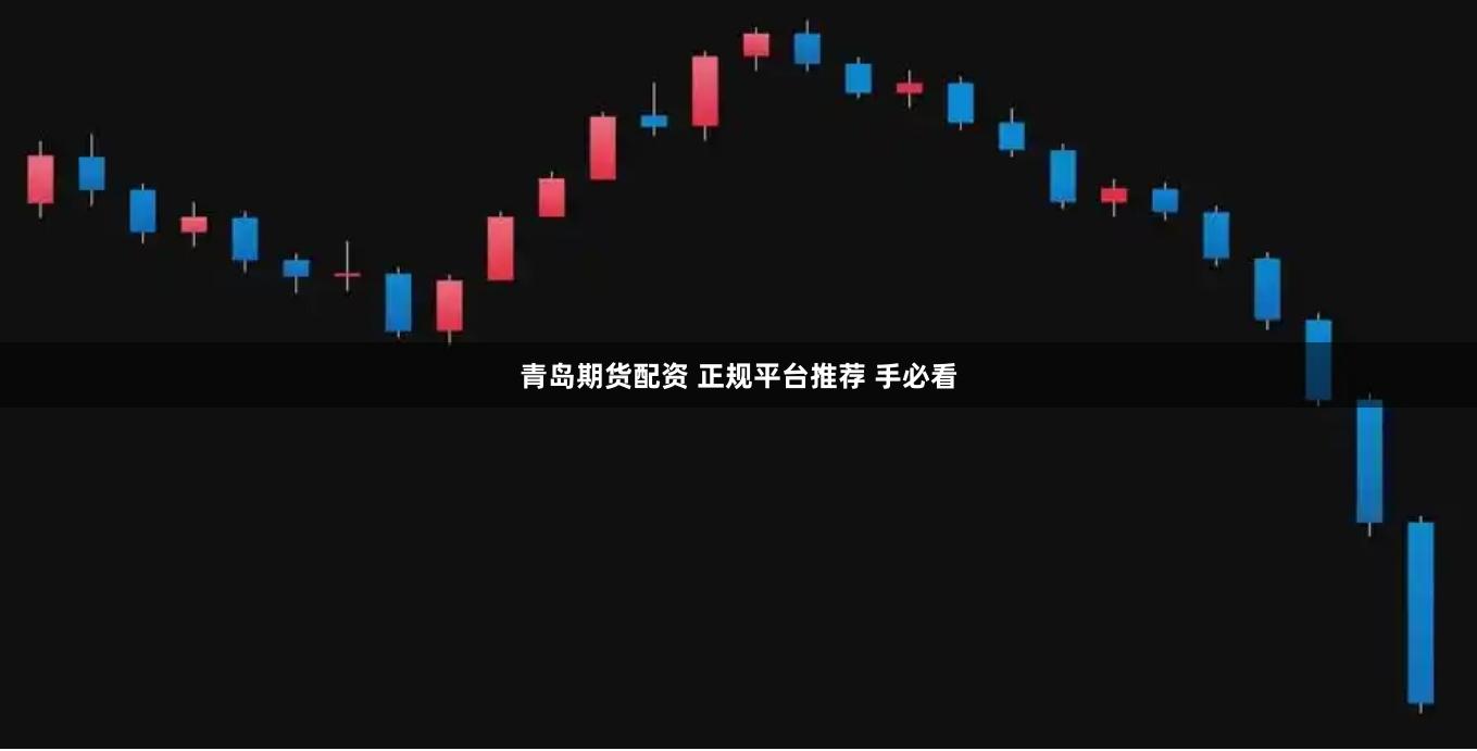 青岛期货配资 正规平台推荐 手必看
