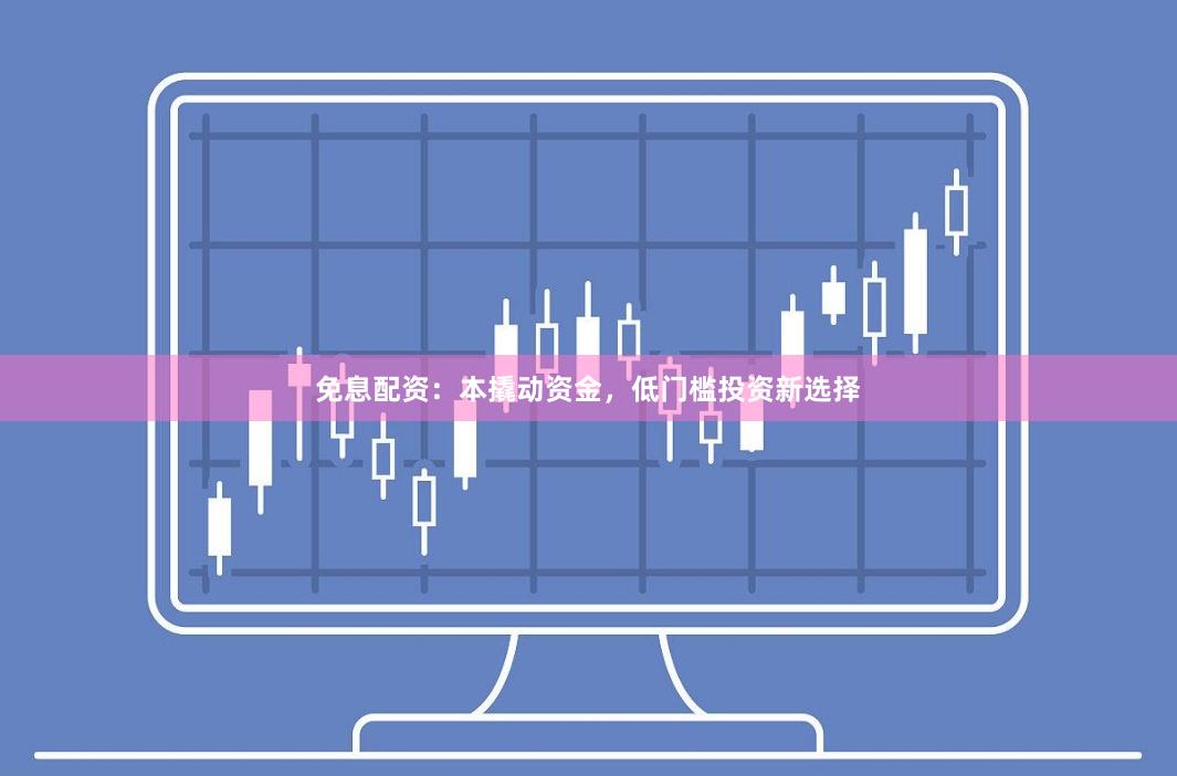 免息配资：本撬动资金，低门槛投资新选择