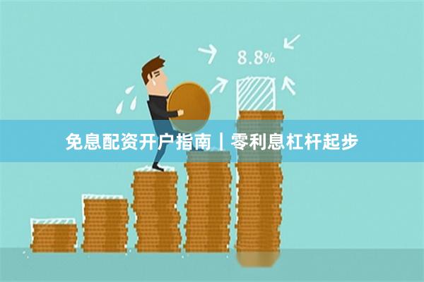 免息配资开户指南｜零利息杠杆起步