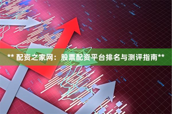 ** 配资之家网：股票配资平台排名与测评指南**