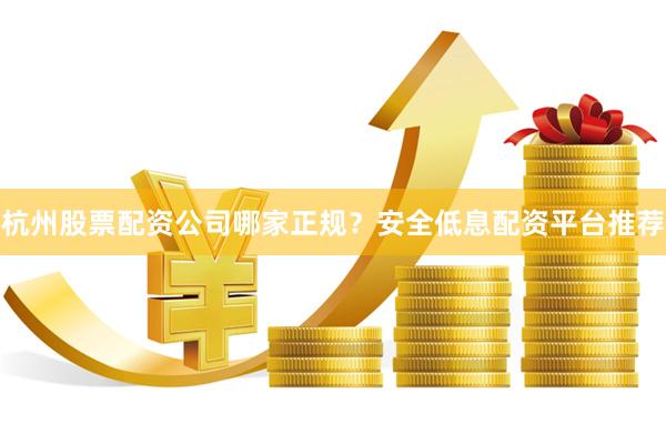 杭州股票配资公司哪家正规？安全低息配资平台推荐