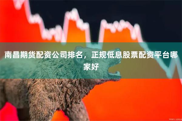 南昌期货配资公司排名，正规低息股票配资平台哪家好