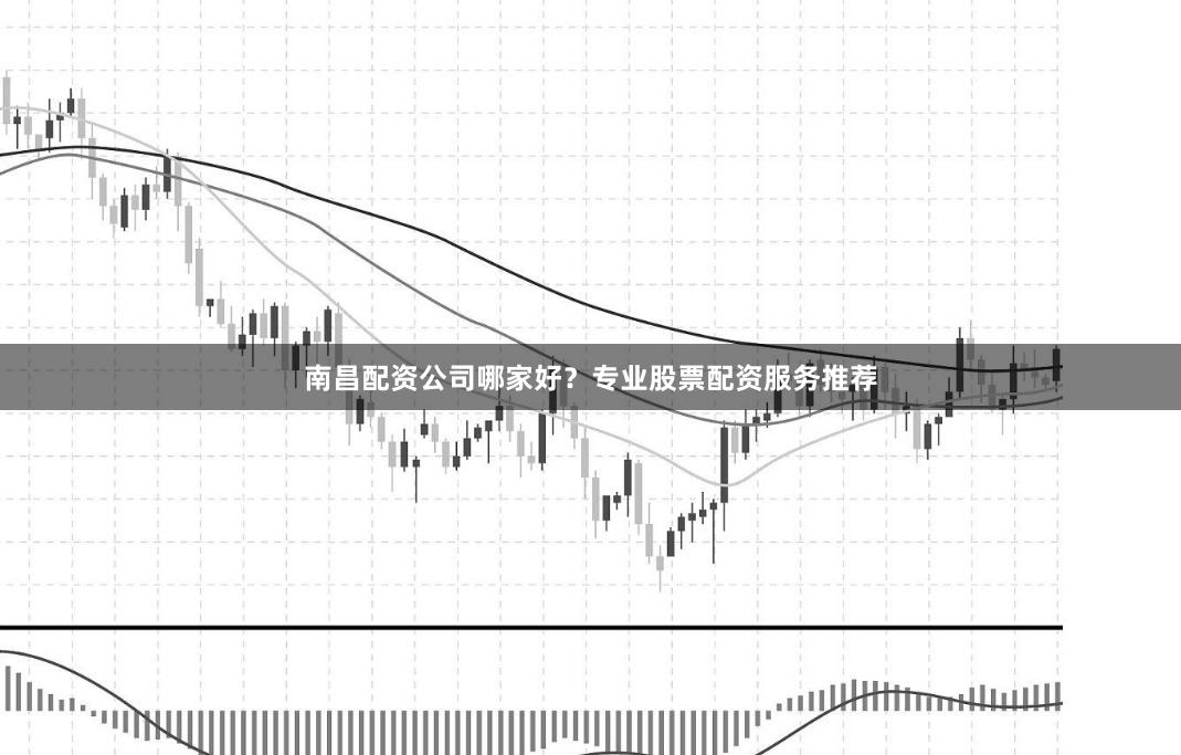 南昌配资公司哪家好？专业股票配资服务推荐