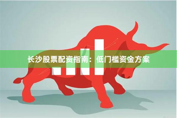 长沙股票配资指南：低门槛资金方案