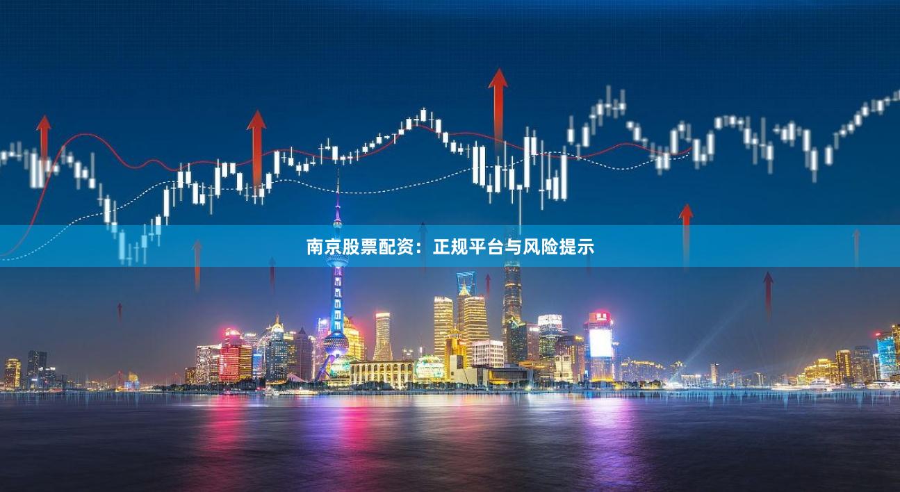南京股票配资：正规平台与风险提示