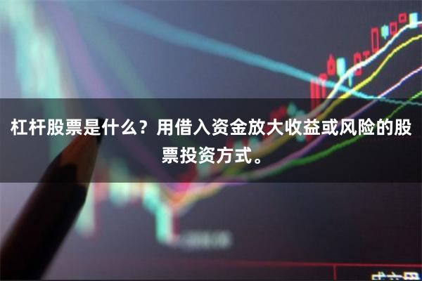 杠杆股票是什么？用借入资金放大收益或风险的股票投资方式。