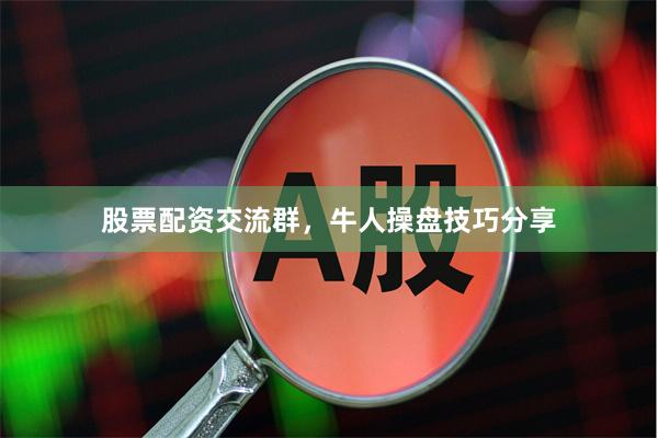 股票配资交流群，牛人操盘技巧分享