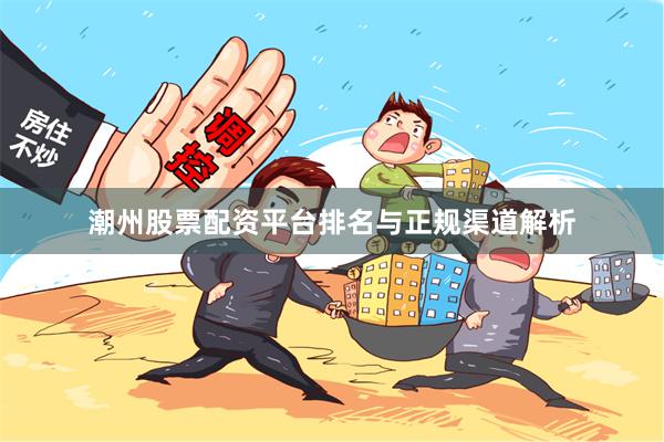 潮州股票配资平台排名与正规渠道解析