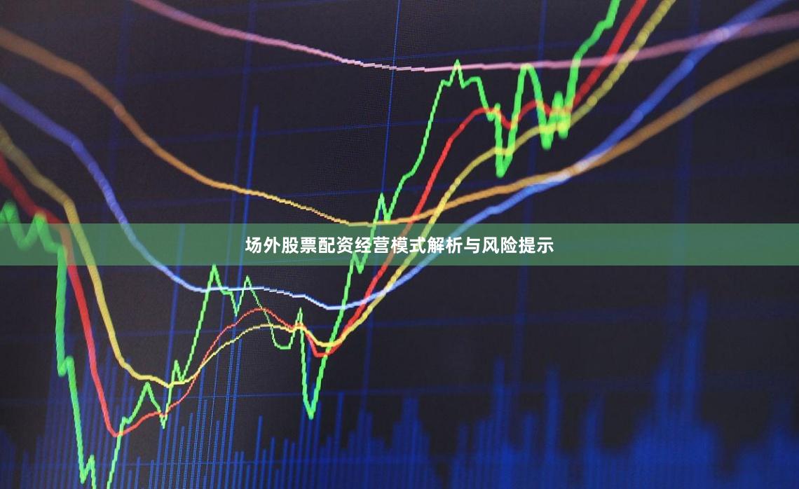 场外股票配资经营模式解析与风险提示