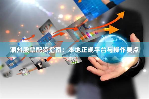 潮州股票配资指南：本地正规平台与操作要点