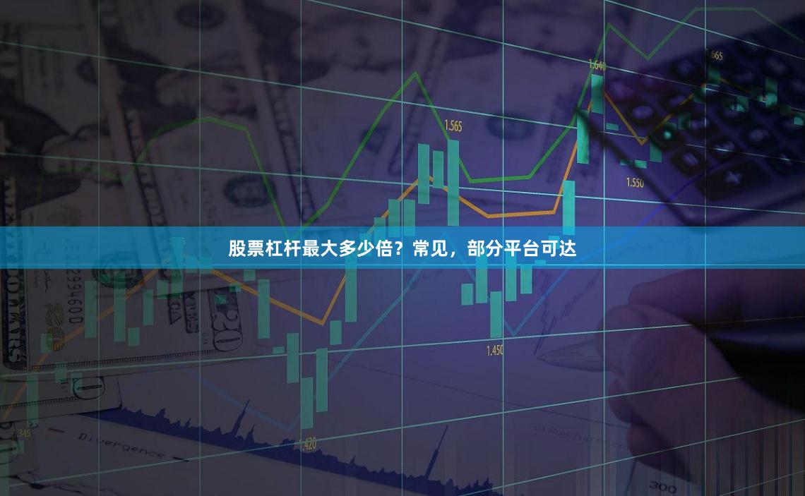 股票杠杆最大多少倍？常见，部分平台可达