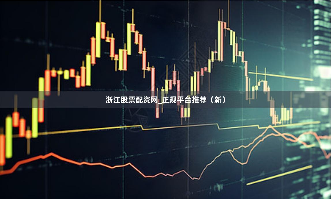 浙江股票配资网_正规平台推荐（新）