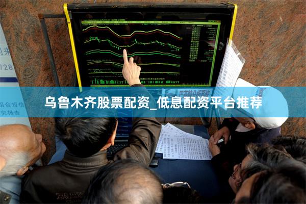 乌鲁木齐股票配资_低息配资平台推荐