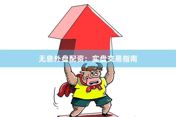 无息外盘配资：实盘交易指南