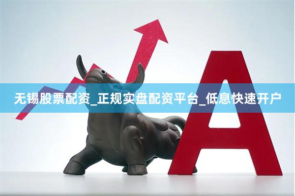 无锡股票配资_正规实盘配资平台_低息快速开户