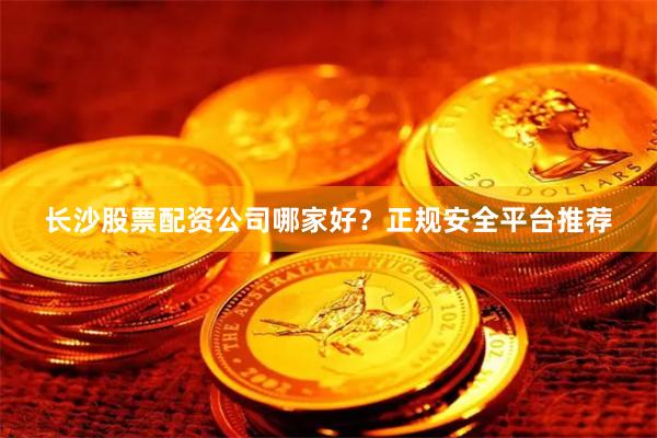 长沙股票配资公司哪家好？正规安全平台推荐