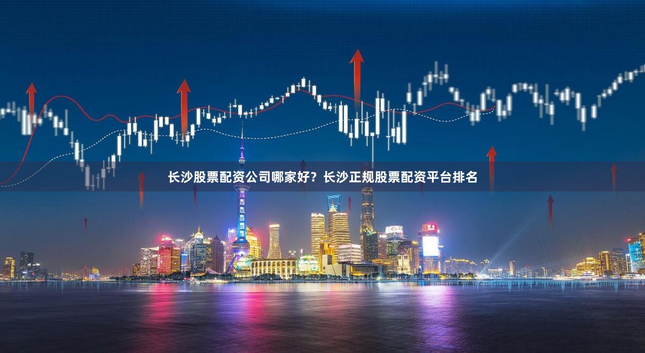 长沙股票配资公司哪家好?长沙正规股票配资平台排名