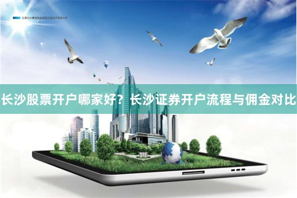 长沙股票开户哪家好？长沙证券开户流程与佣金对比