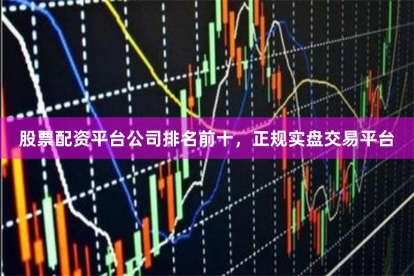 股票配资平台公司排名前十，正规实盘交易平台