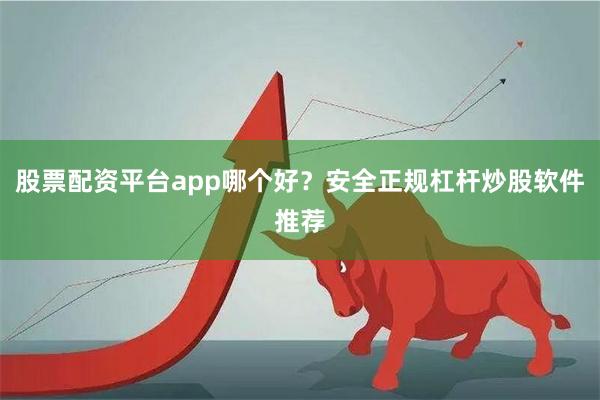 股票配资平台app哪个好？安全正规杠杆炒股软件推荐