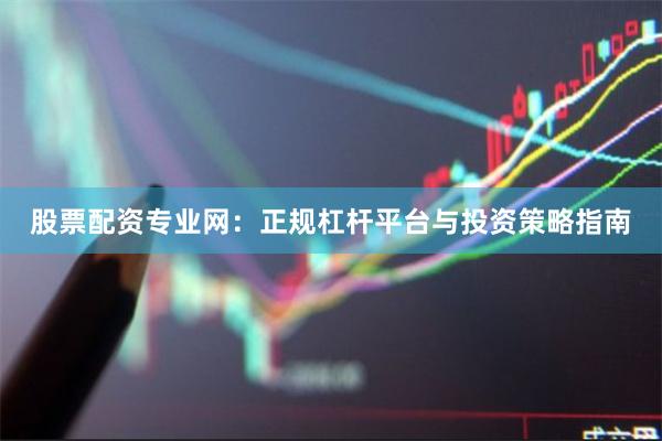 股票配资专业网：正规杠杆平台与投资策略指南