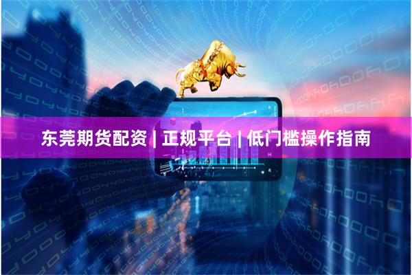 东莞期货配资 | 正规平台 | 低门槛操作指南